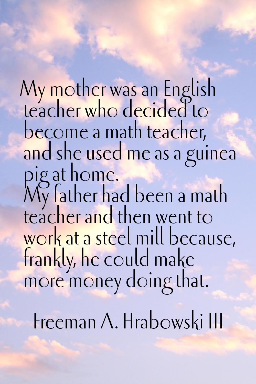 My mother was an English teacher who decided to become a math teacher, and she used me as a guinea 