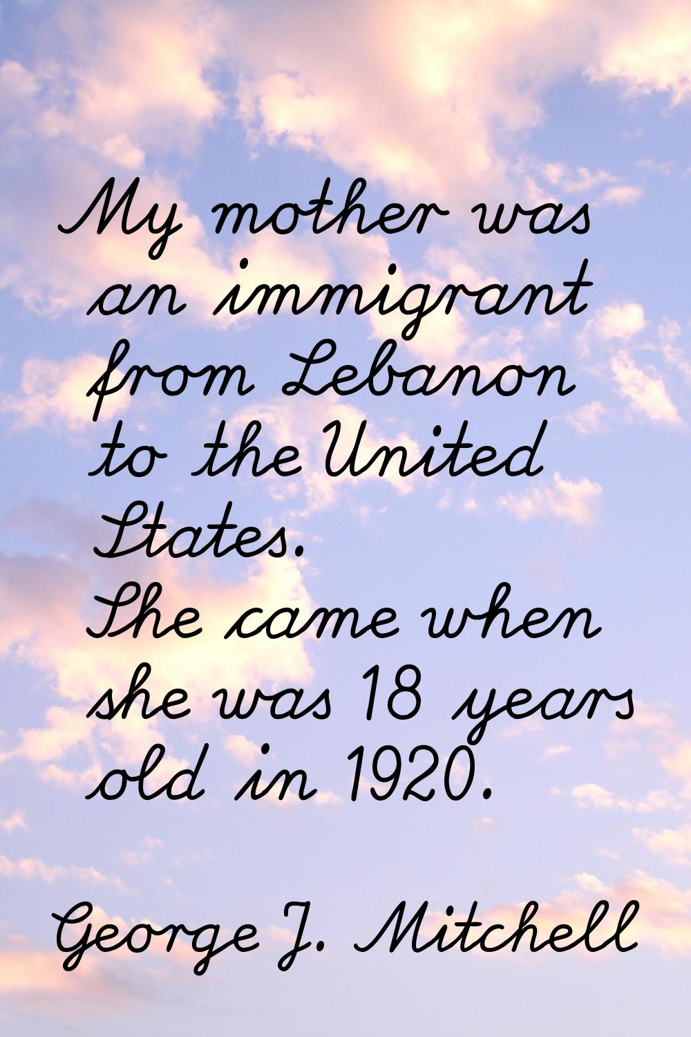 My mother was an immigrant from Lebanon to the United States. She came when she was 18 years old in