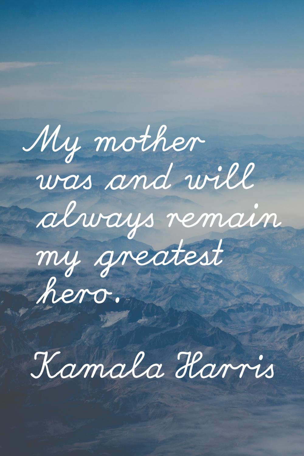 My mother was and will always remain my greatest hero.