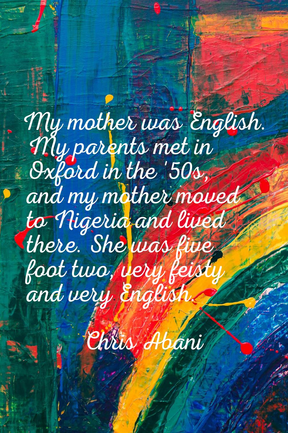My mother was English. My parents met in Oxford in the '50s, and my mother moved to Nigeria and liv