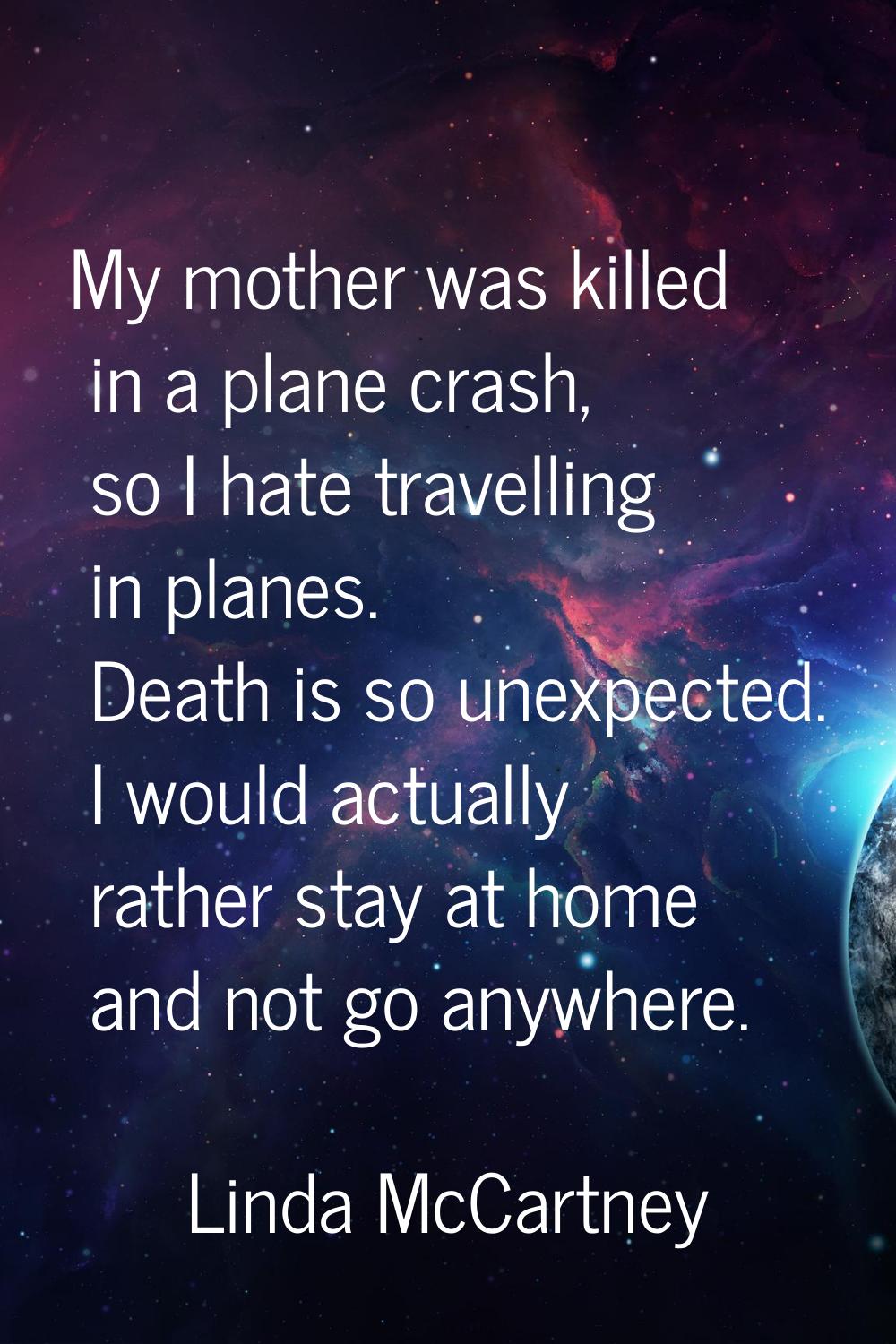 My mother was killed in a plane crash, so I hate travelling in planes. Death is so unexpected. I wo