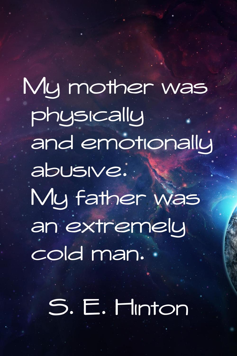 My mother was physically and emotionally abusive. My father was an extremely cold man.
