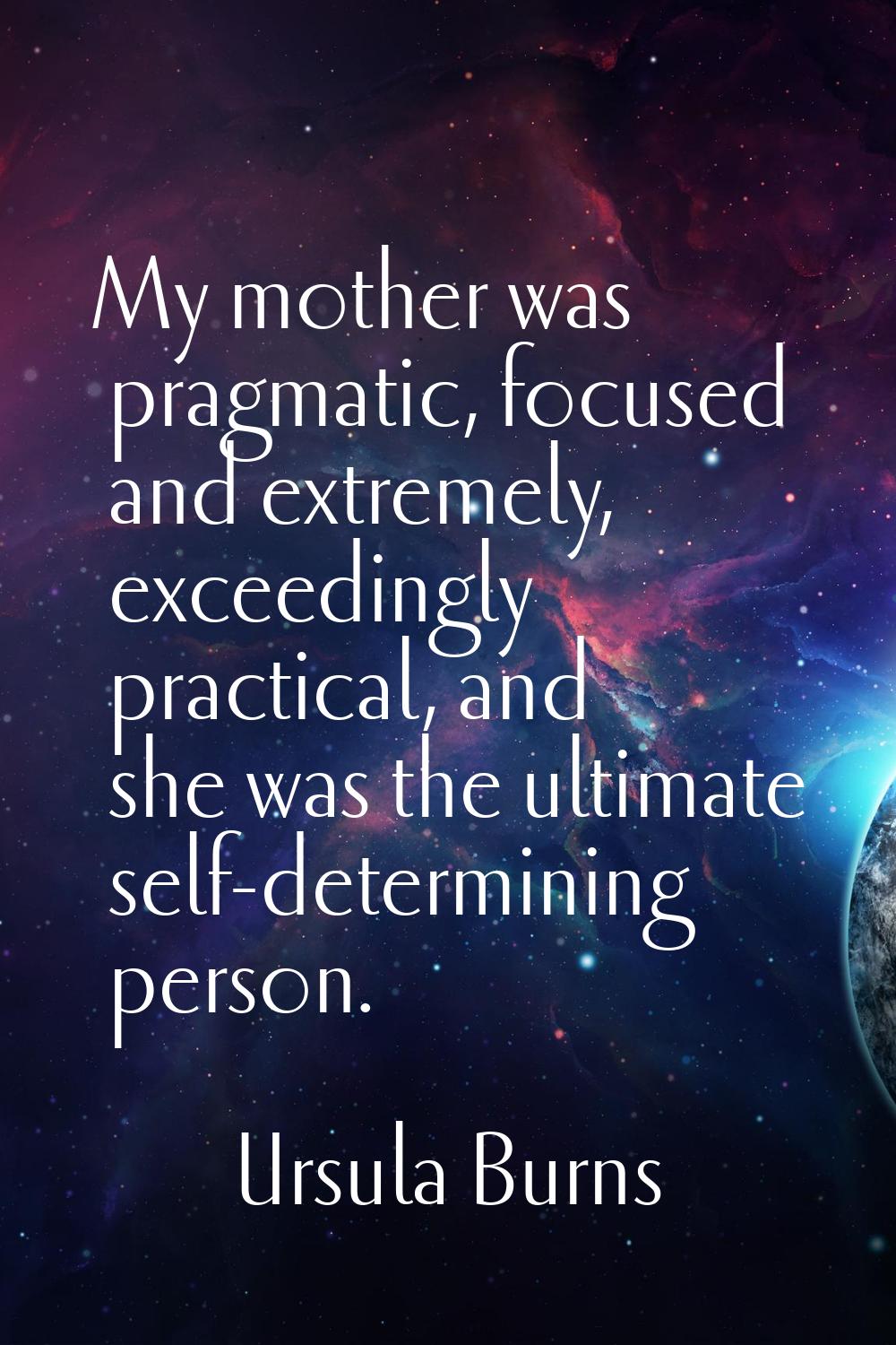 My mother was pragmatic, focused and extremely, exceedingly practical, and she was the ultimate sel