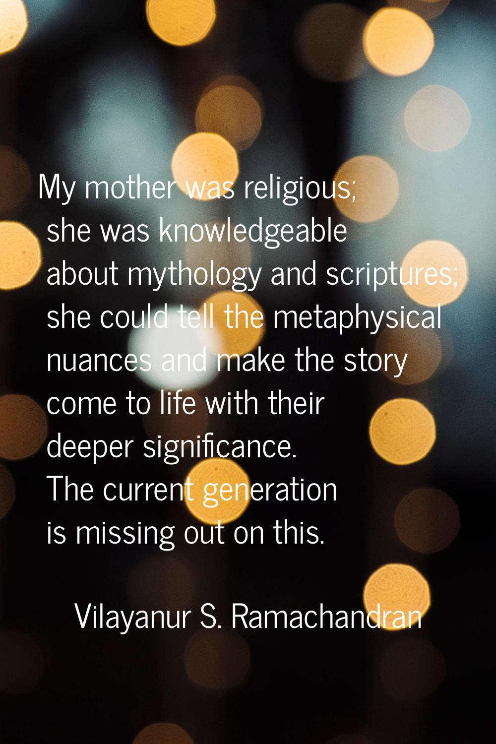 My mother was religious; she was knowledgeable about mythology and scriptures; she could tell the m