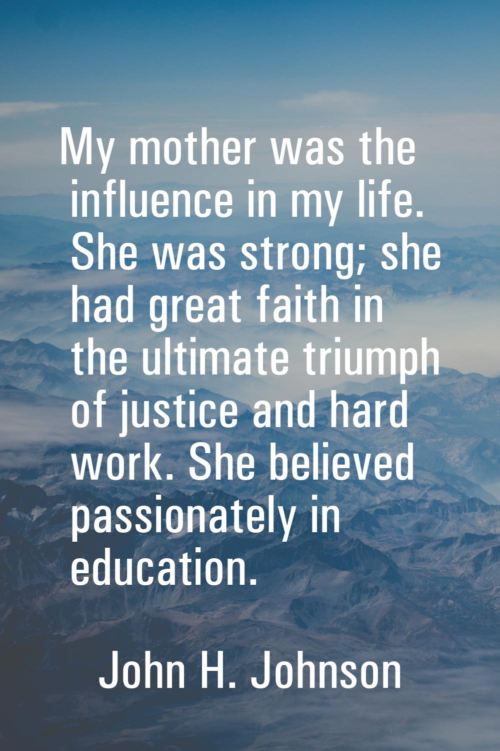 My mother was the influence in my life. She was strong; she had great faith in the ultimate triumph