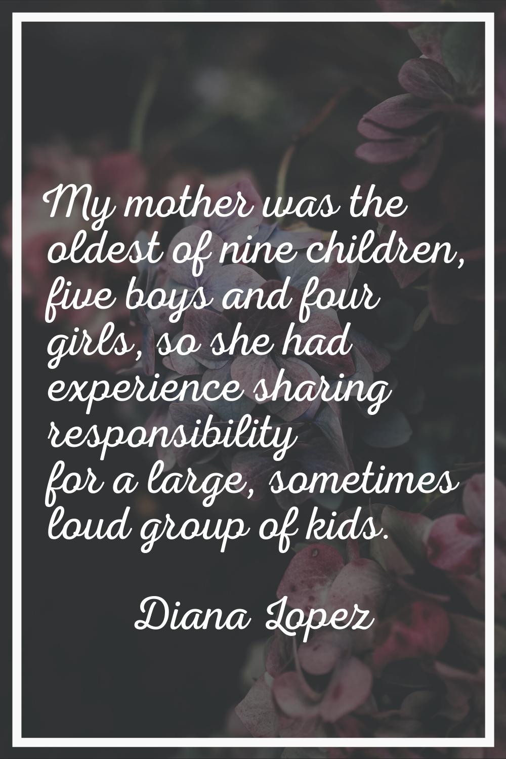 My mother was the oldest of nine children, five boys and four girls, so she had experience sharing 