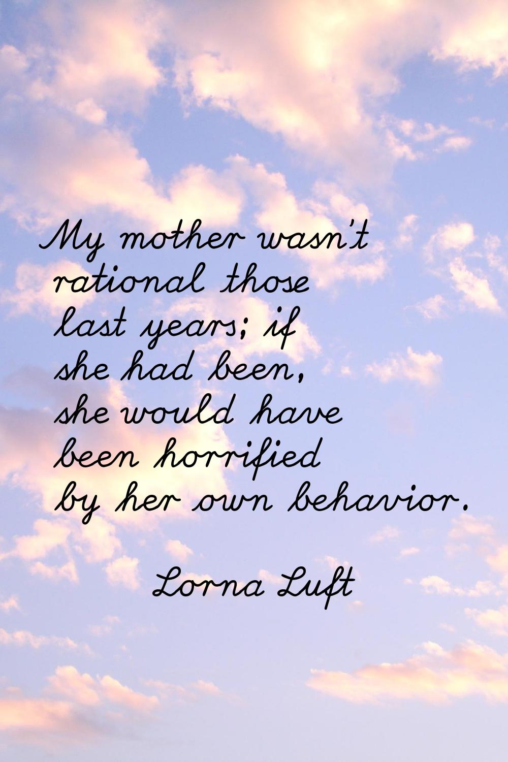 My mother wasn't rational those last years; if she had been, she would have been horrified by her o