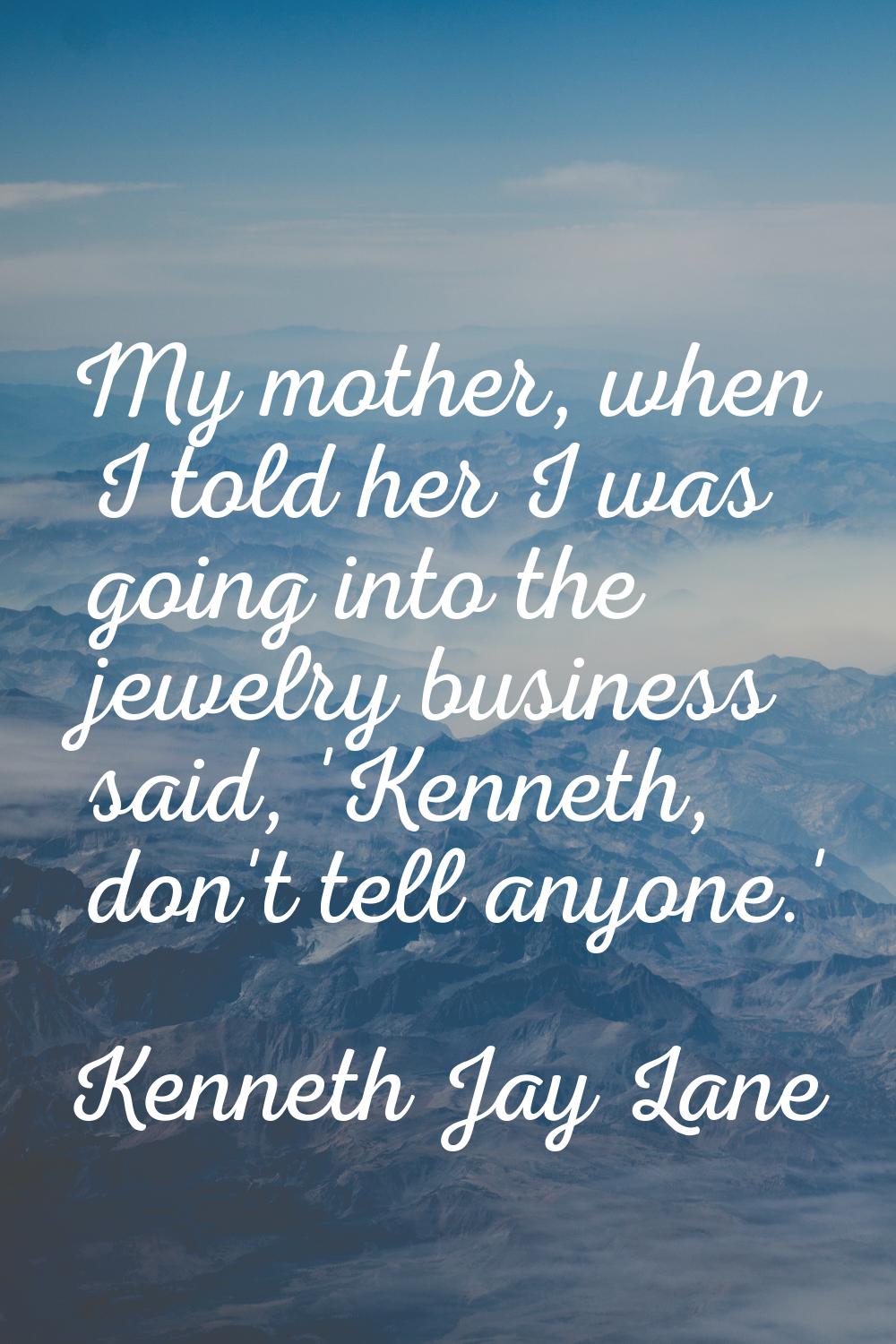 My mother, when I told her I was going into the jewelry business said, 'Kenneth, don't tell anyone.