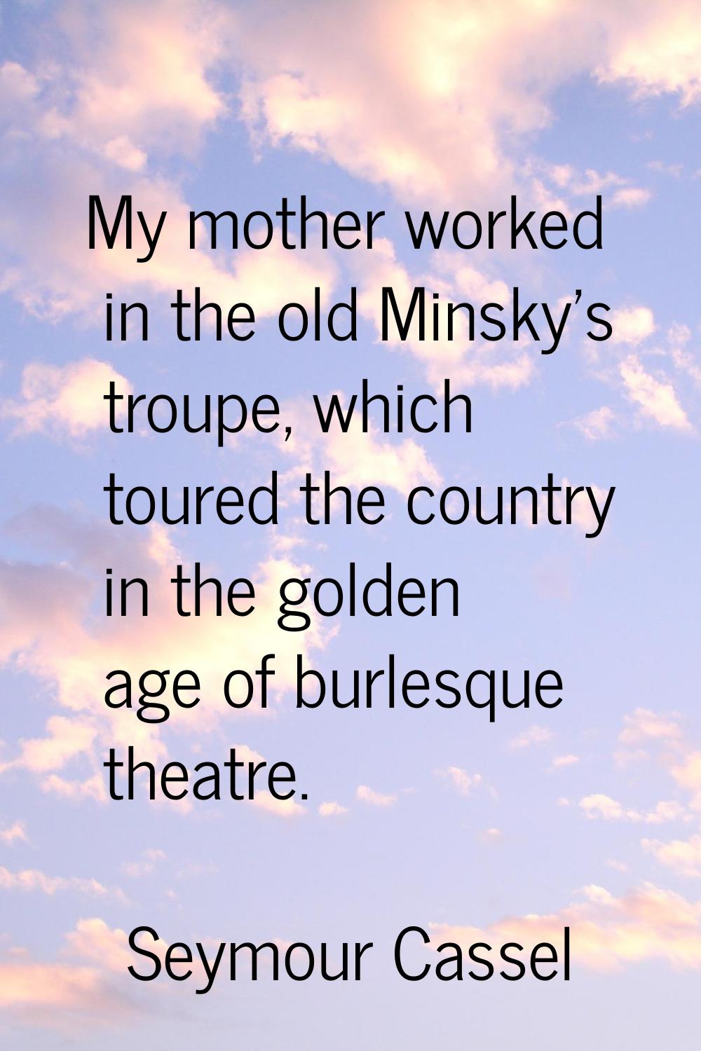 My mother worked in the old Minsky's troupe, which toured the country in the golden age of burlesqu