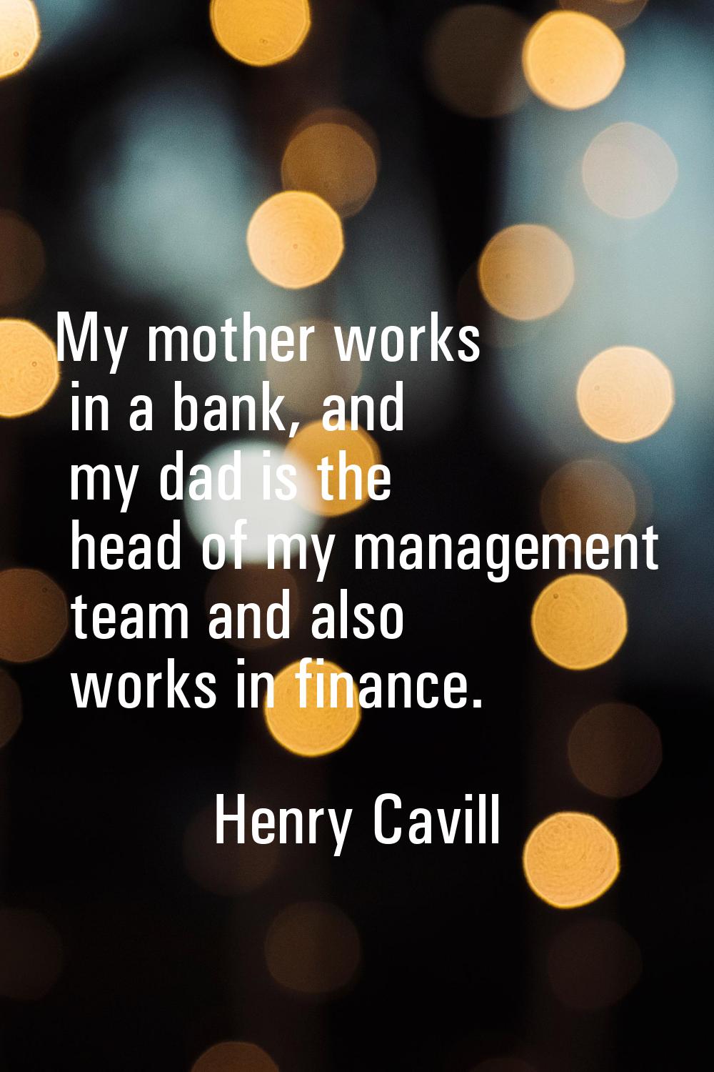 My mother works in a bank, and my dad is the head of my management team and also works in finance.