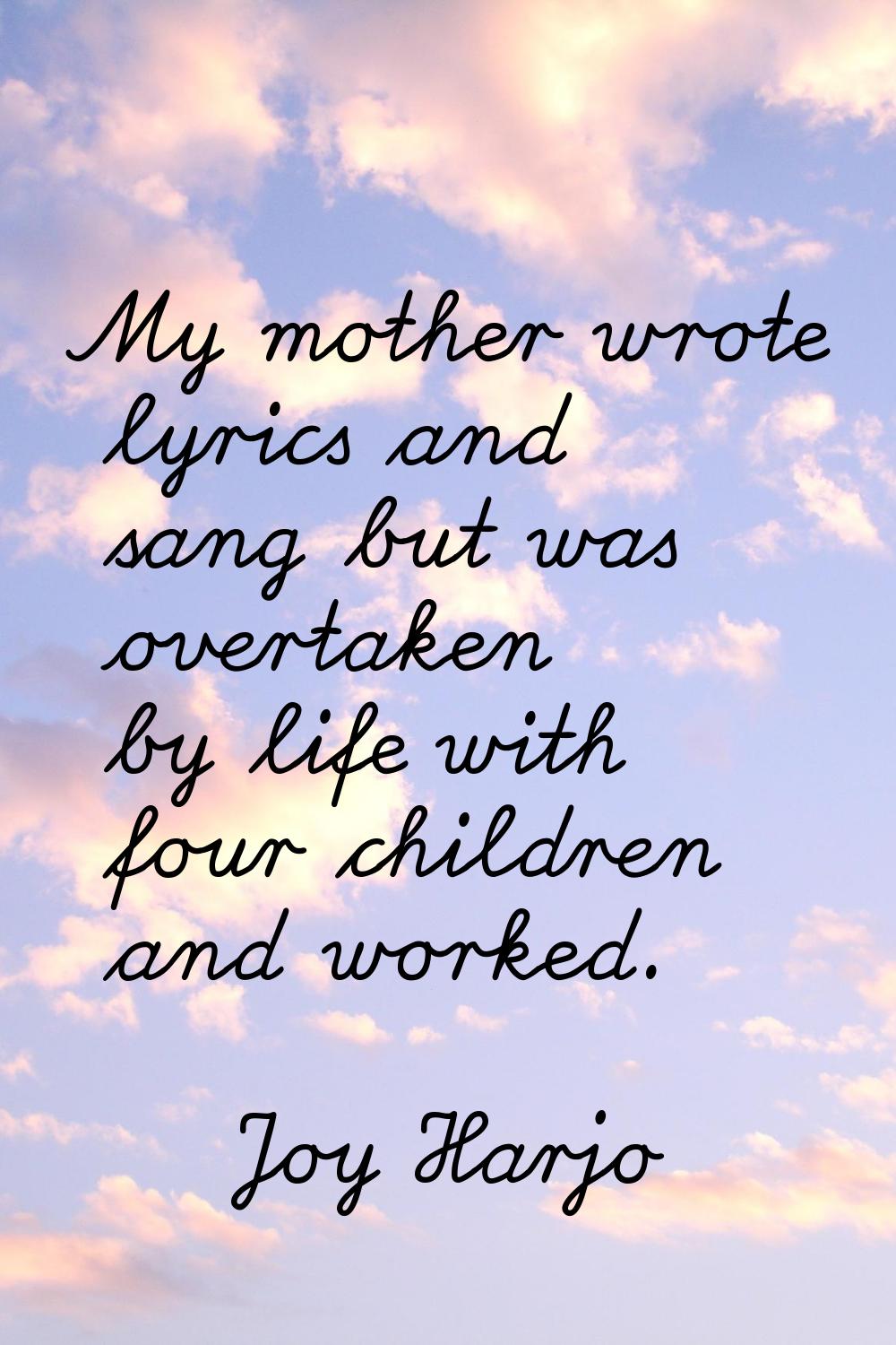 My mother wrote lyrics and sang but was overtaken by life with four children and worked.