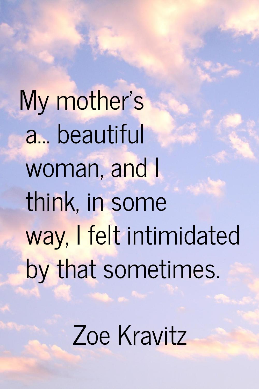 My mother's a... beautiful woman, and I think, in some way, I felt intimidated by that sometimes.
