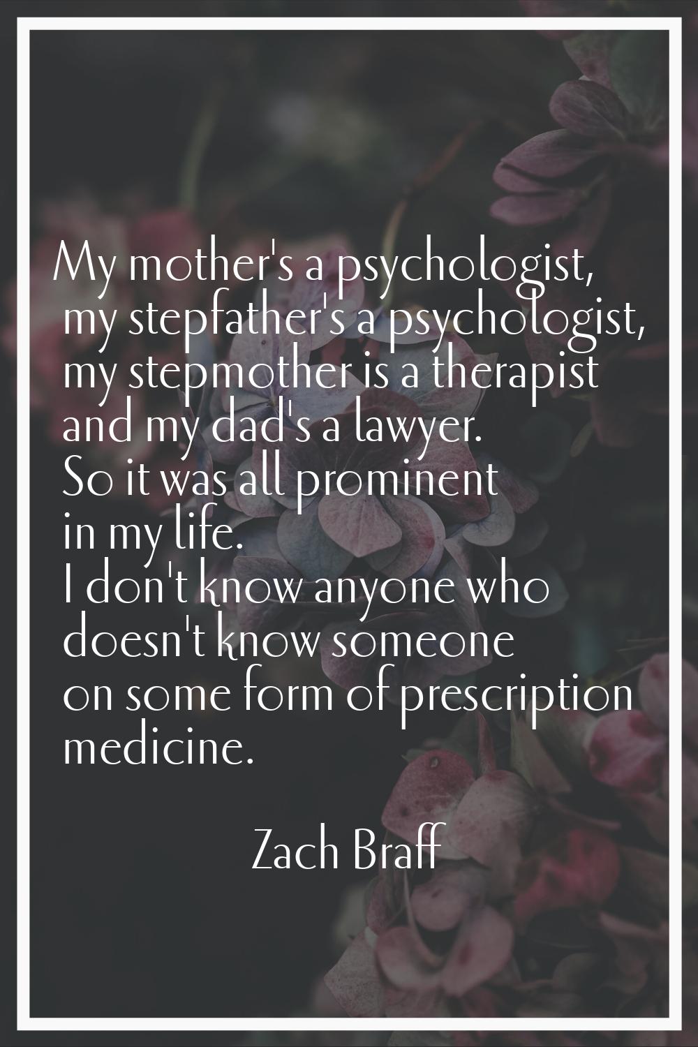 My mother's a psychologist, my stepfather's a psychologist, my stepmother is a therapist and my dad