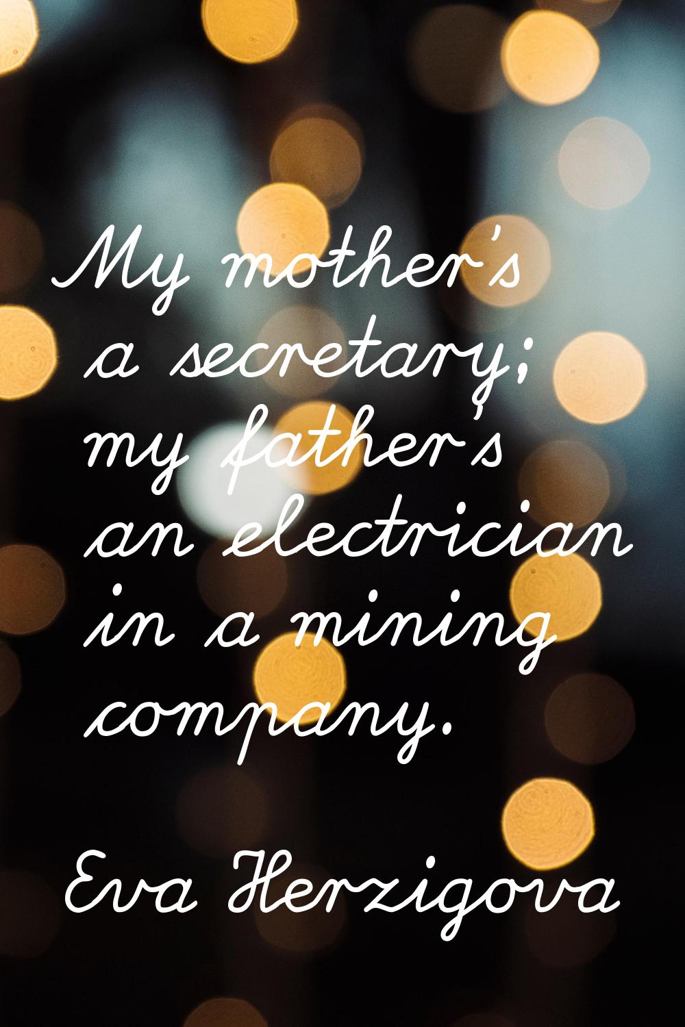 My mother's a secretary; my father's an electrician in a mining company.