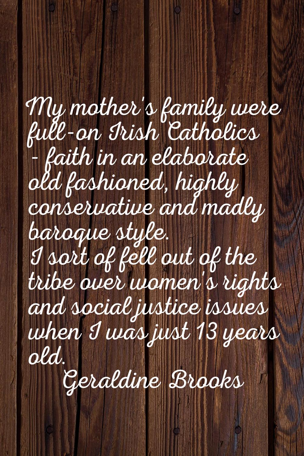 My mother's family were full-on Irish Catholics - faith in an elaborate old fashioned, highly conse
