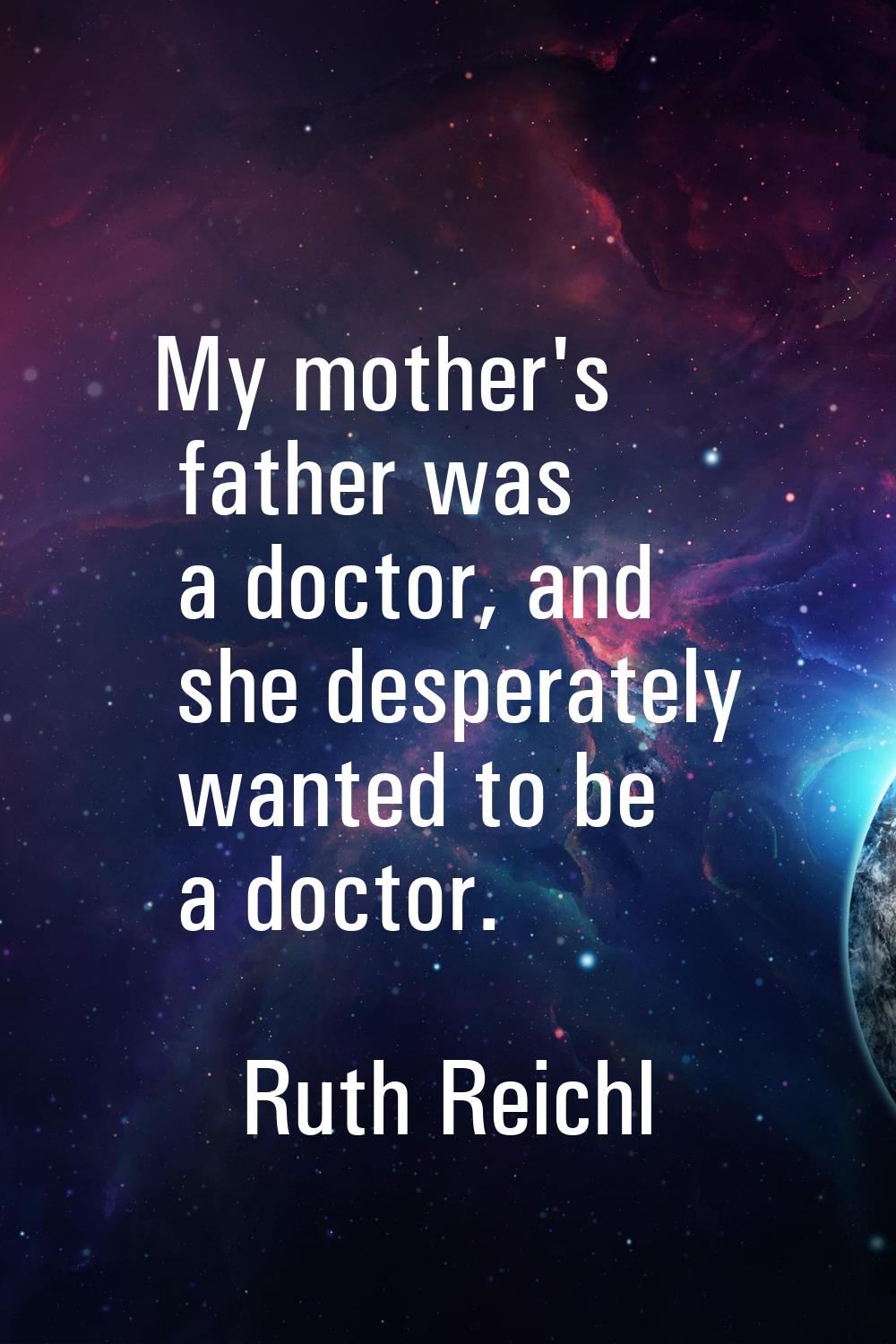 My mother's father was a doctor, and she desperately wanted to be a doctor.