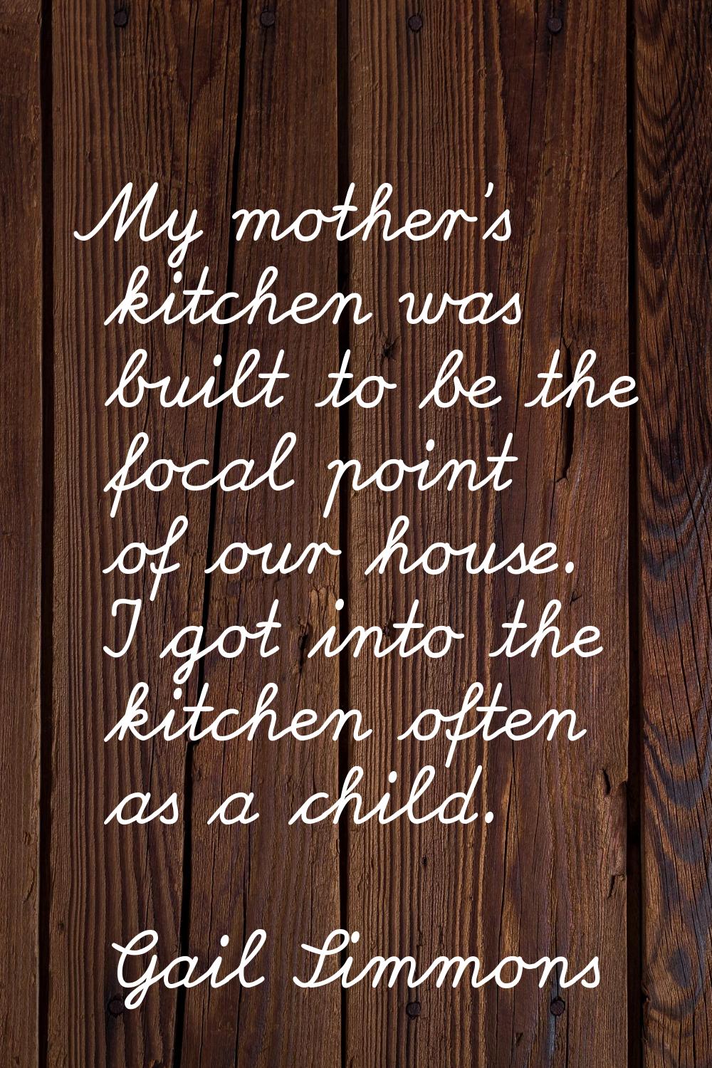 My mother's kitchen was built to be the focal point of our house. I got into the kitchen often as a
