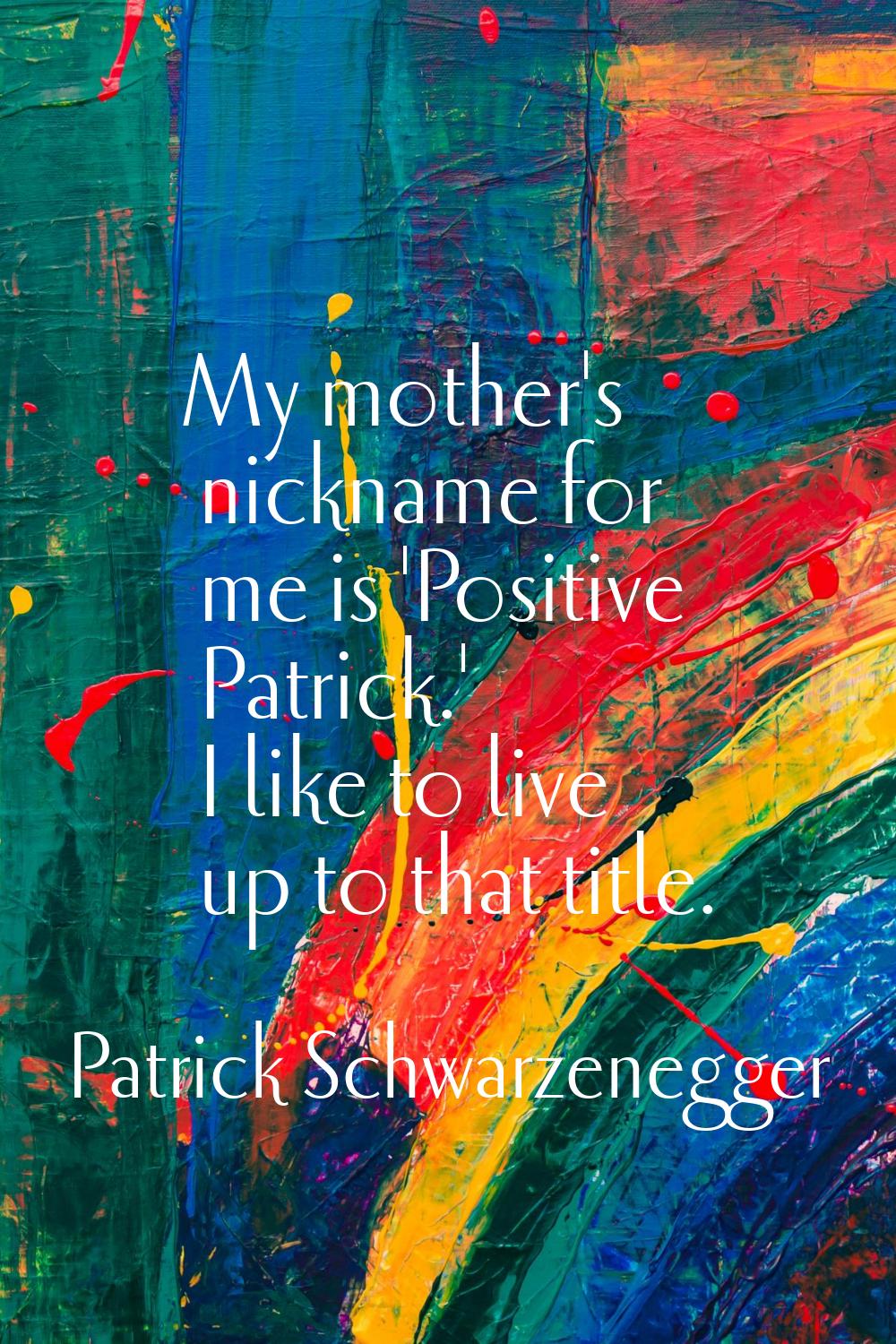 My mother's nickname for me is 'Positive Patrick.' I like to live up to that title.