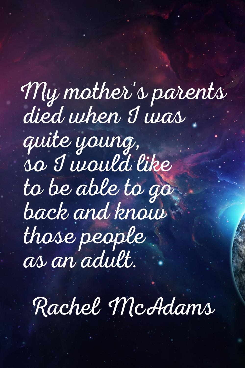 My mother's parents died when I was quite young, so I would like to be able to go back and know tho