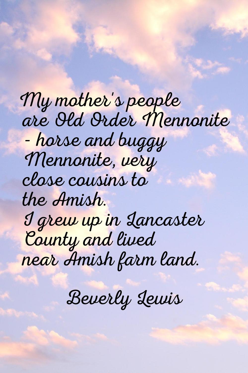 My mother's people are Old Order Mennonite - horse and buggy Mennonite, very close cousins to the A