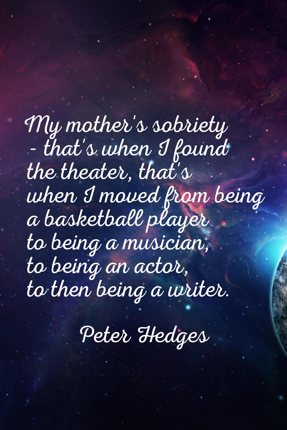 My mother's sobriety - that's when I found the theater, that's when I moved from being a basketball