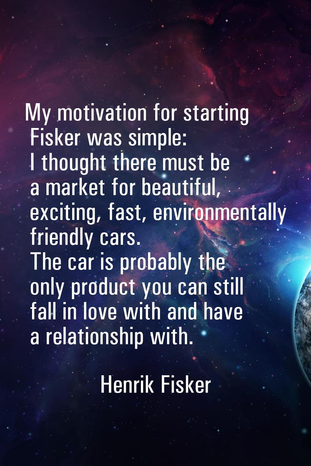 My motivation for starting Fisker was simple: I thought there must be a market for beautiful, excit