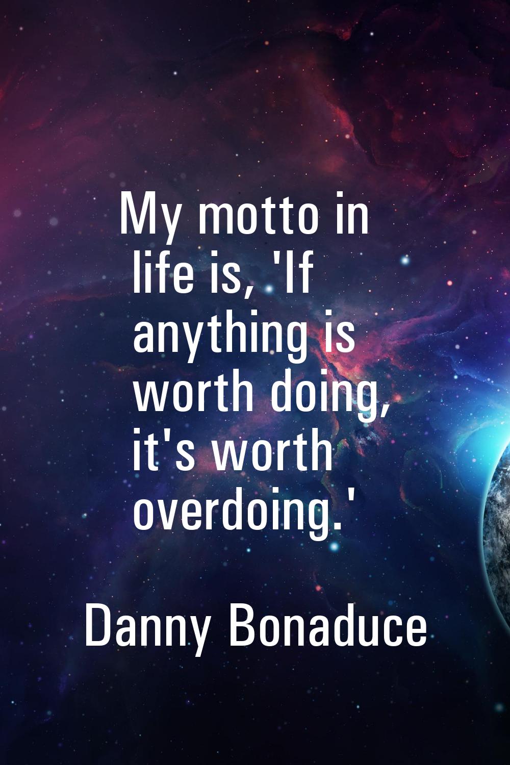 My motto in life is, 'If anything is worth doing, it's worth overdoing.'