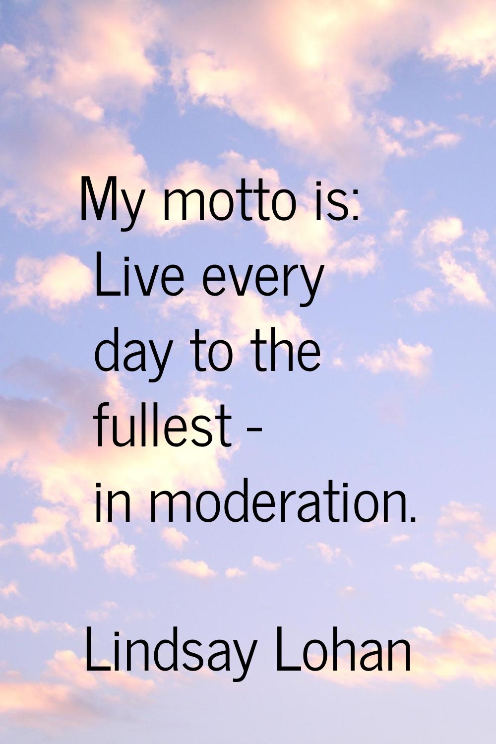 My motto is: Live every day to the fullest - in moderation.