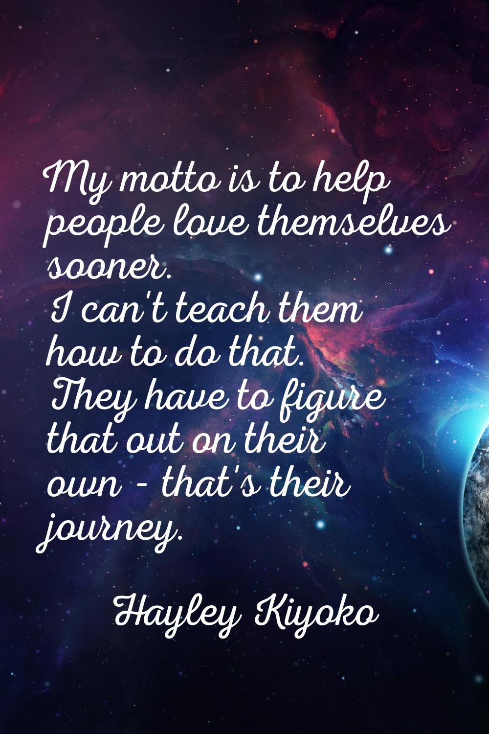 My motto is to help people love themselves sooner. I can't teach them how to do that. They have to 