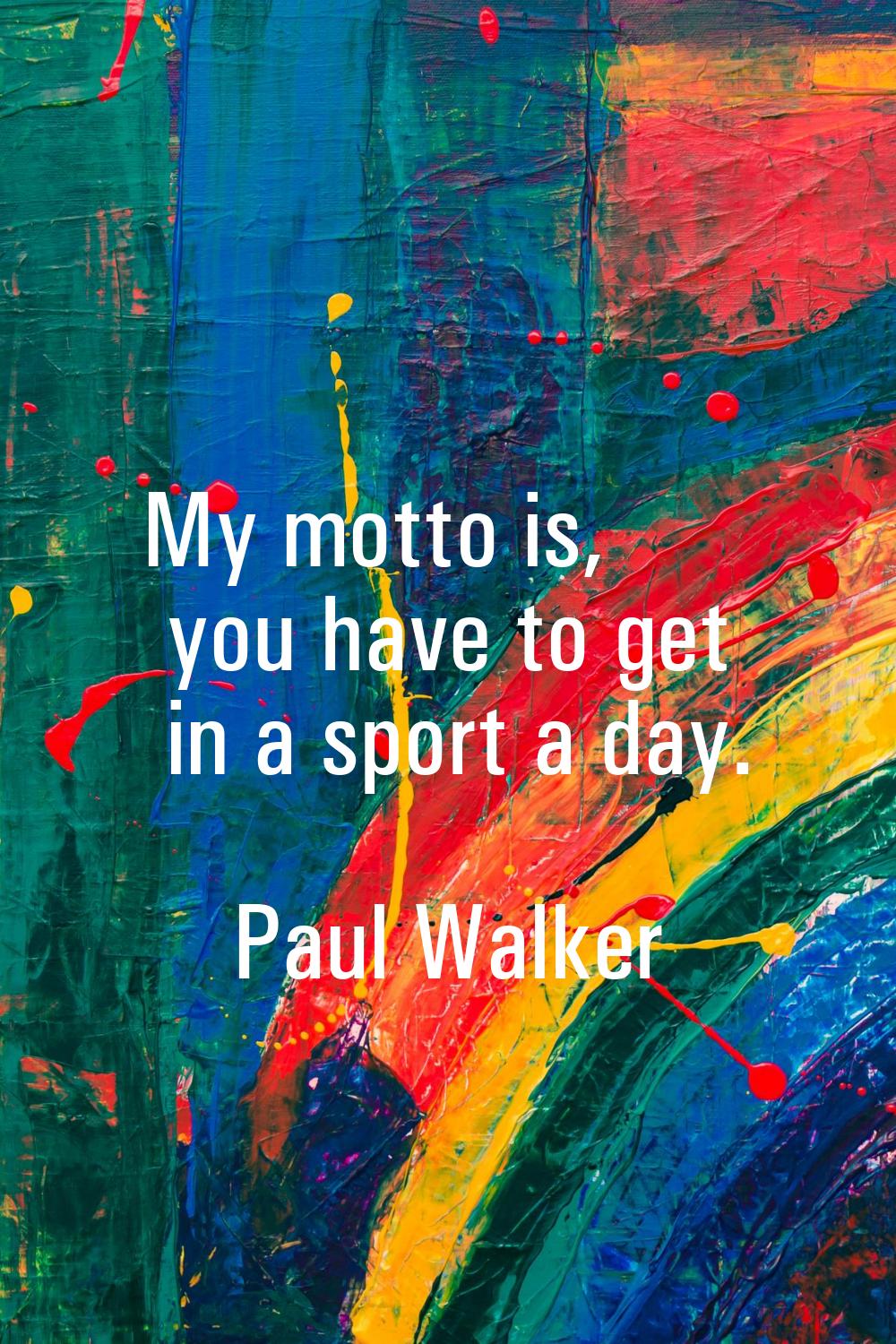 My motto is, you have to get in a sport a day.