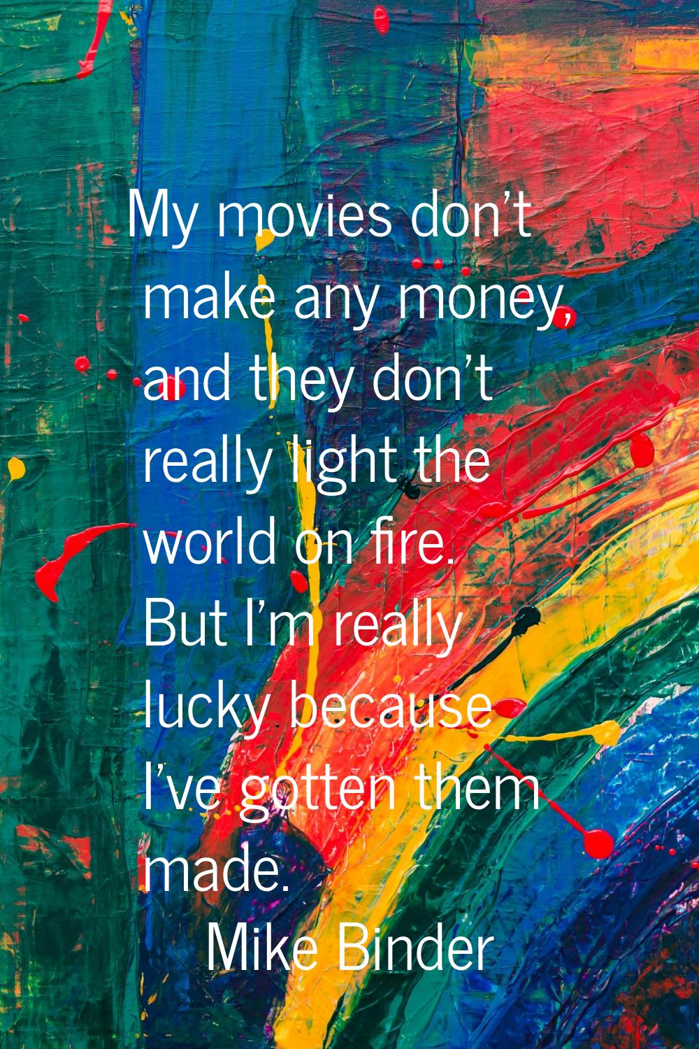 My movies don't make any money, and they don't really light the world on fire. But I'm really lucky