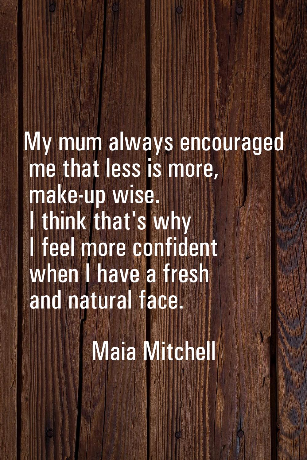 My mum always encouraged me that less is more, make-up wise. I think that's why I feel more confide