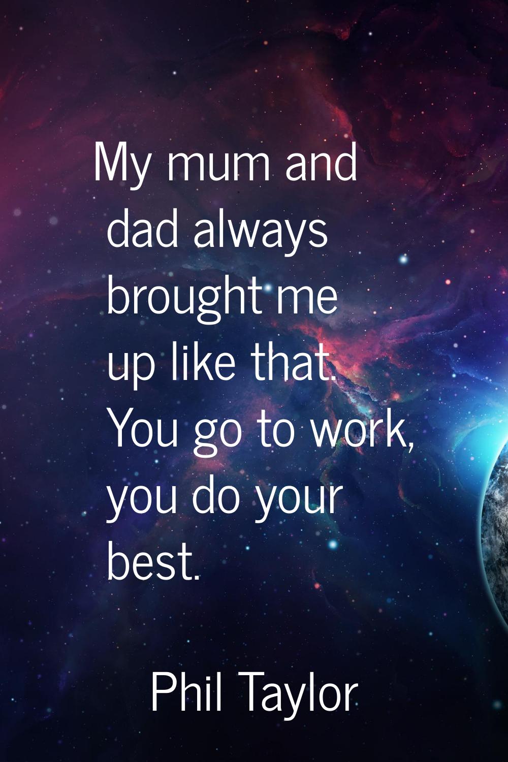 My mum and dad always brought me up like that. You go to work, you do your best.