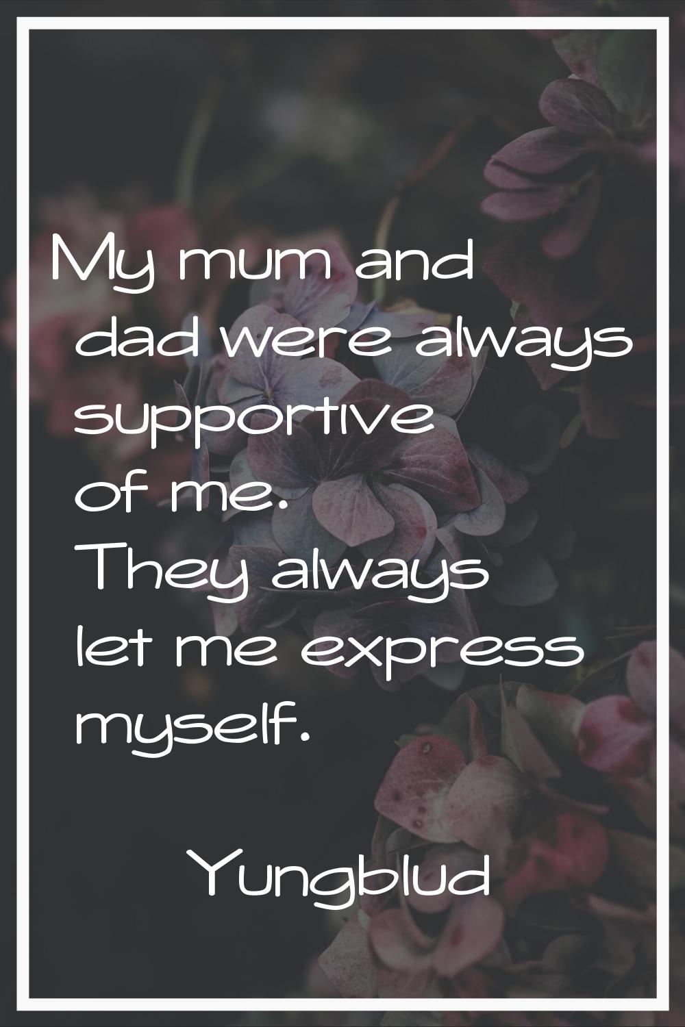 My mum and dad were always supportive of me. They always let me express myself.