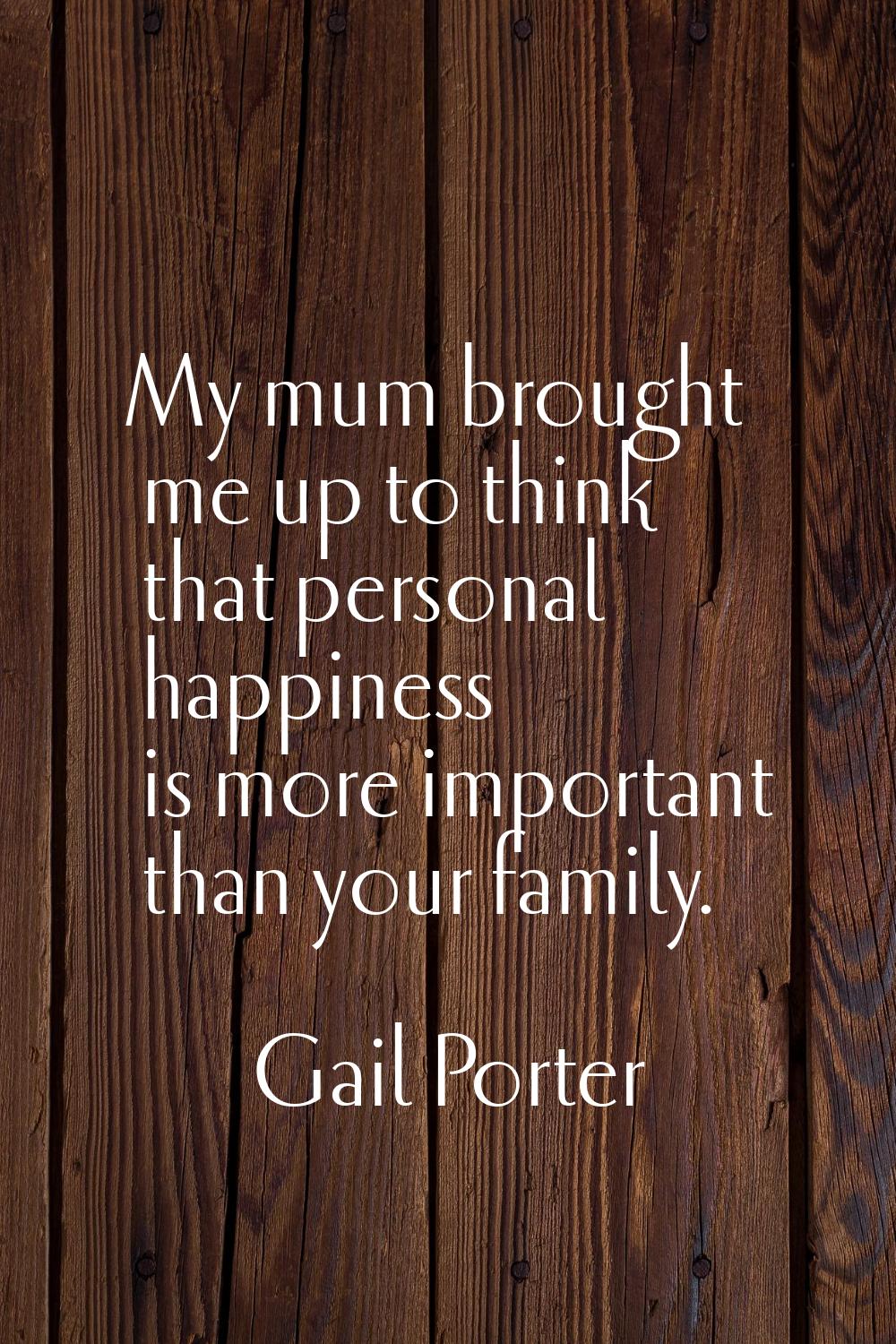 My mum brought me up to think that personal happiness is more important than your family.