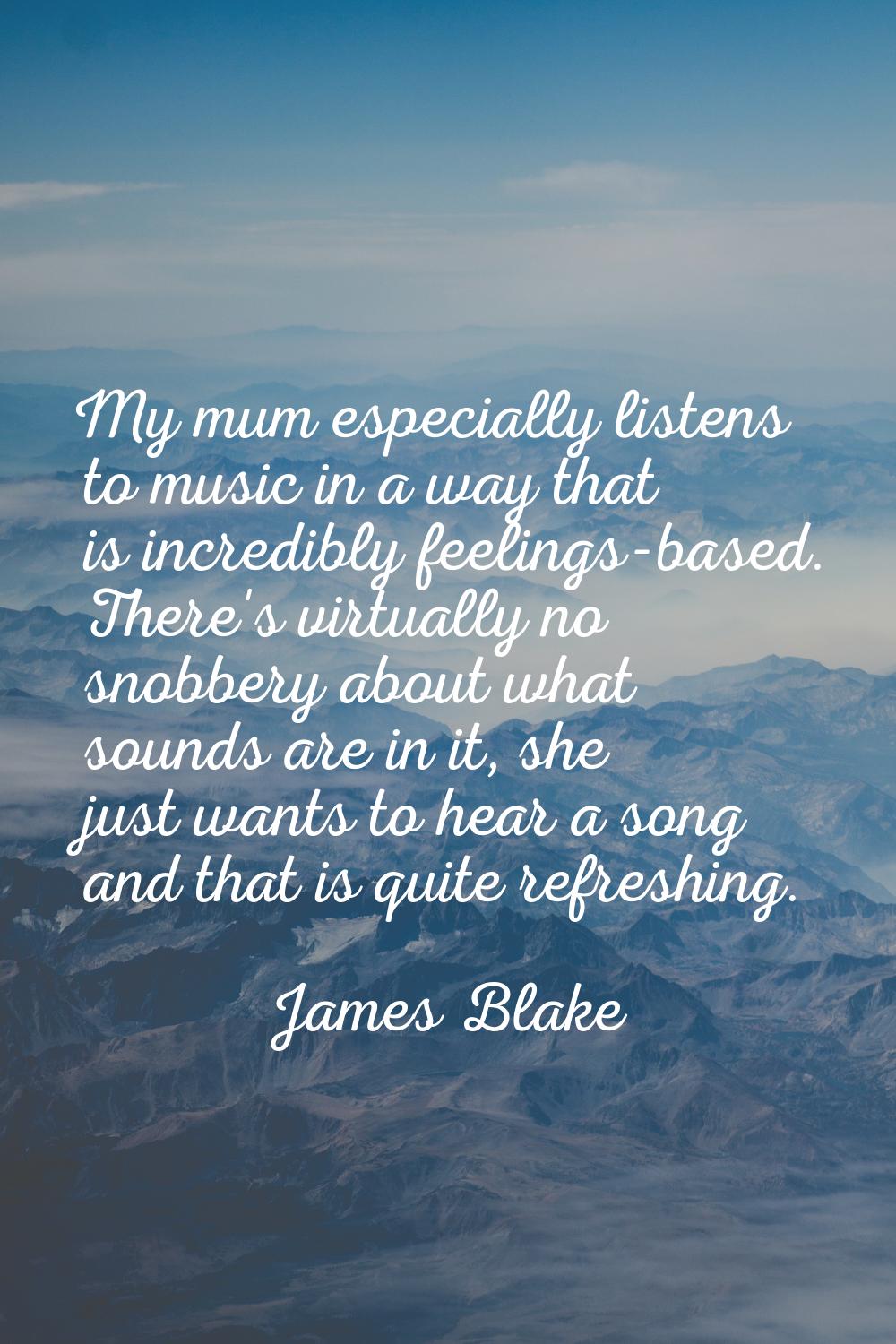 My mum especially listens to music in a way that is incredibly feelings-based. There's virtually no