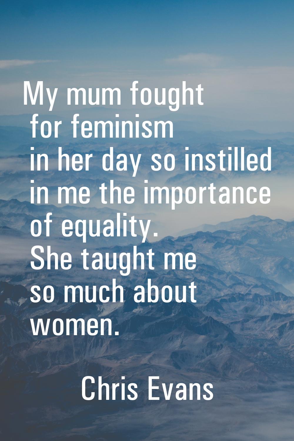 My mum fought for feminism in her day so instilled in me the importance of equality. She taught me 
