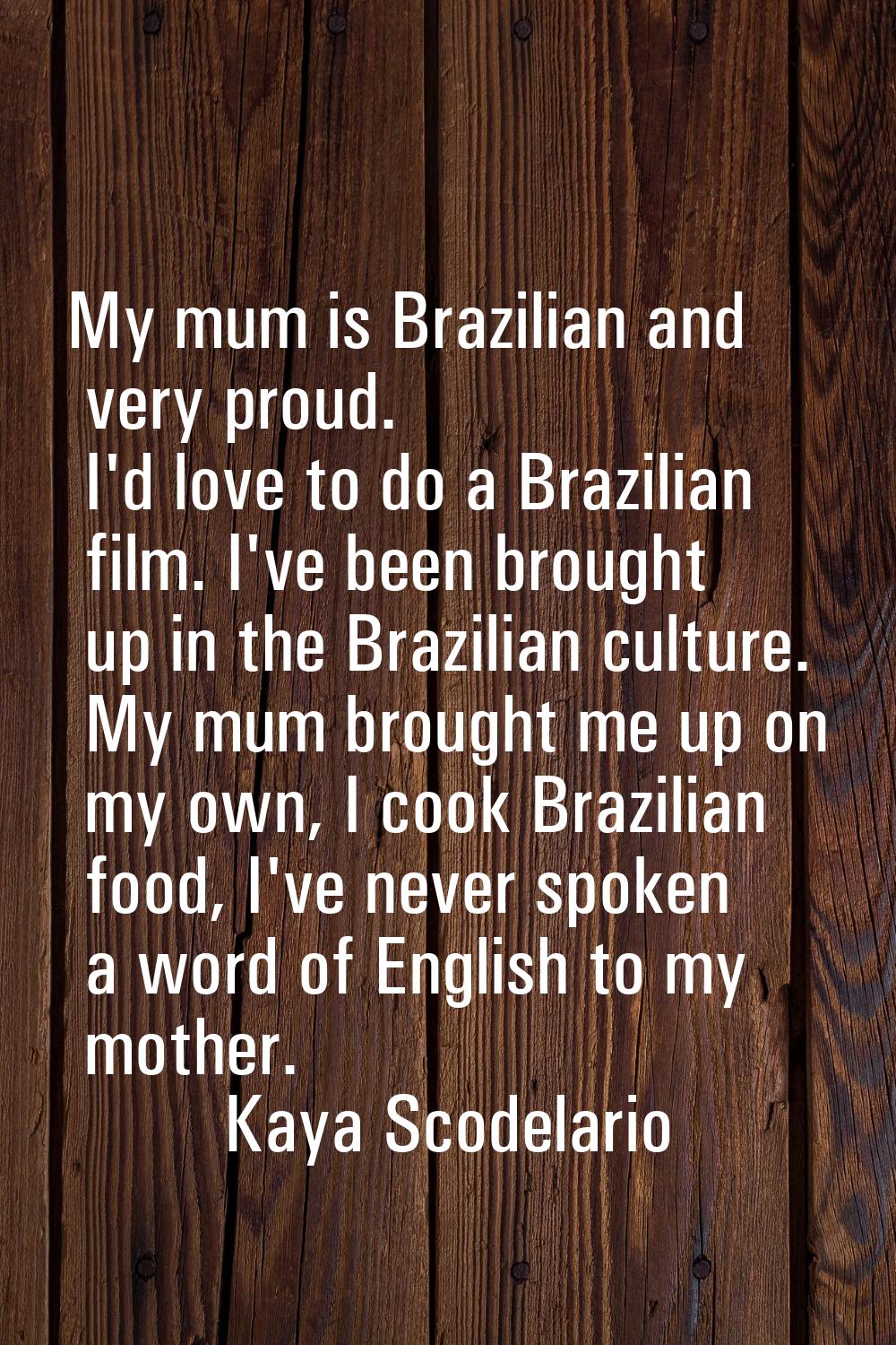 My mum is Brazilian and very proud. I'd love to do a Brazilian film. I've been brought up in the Br