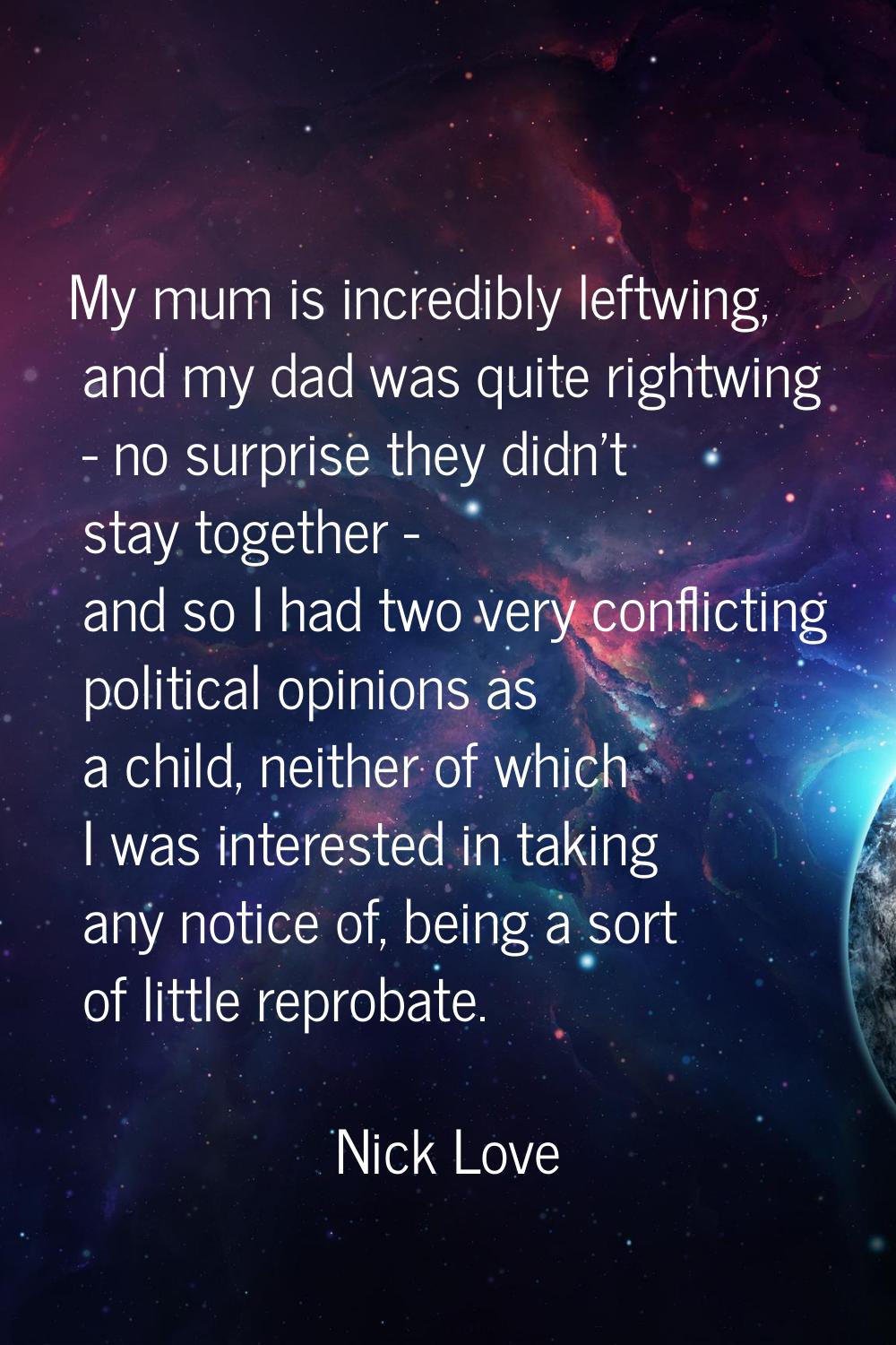 My mum is incredibly leftwing, and my dad was quite rightwing - no surprise they didn't stay togeth