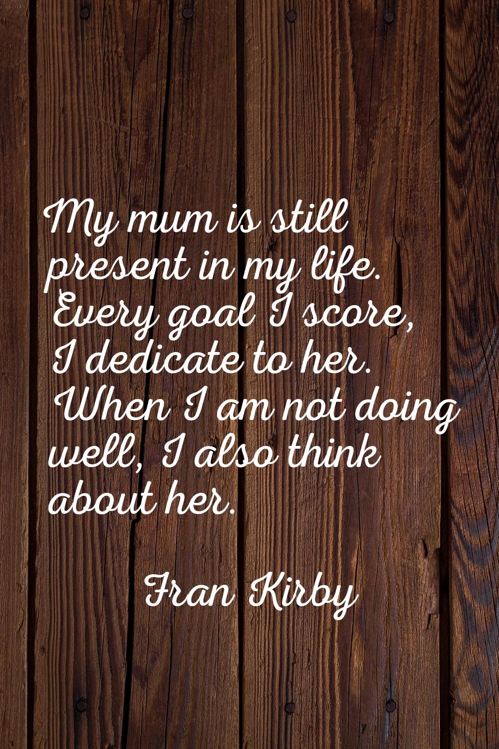 My mum is still present in my life. Every goal I score, I dedicate to her. When I am not doing well