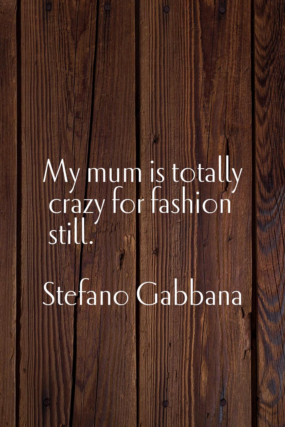My mum is totally crazy for fashion still.