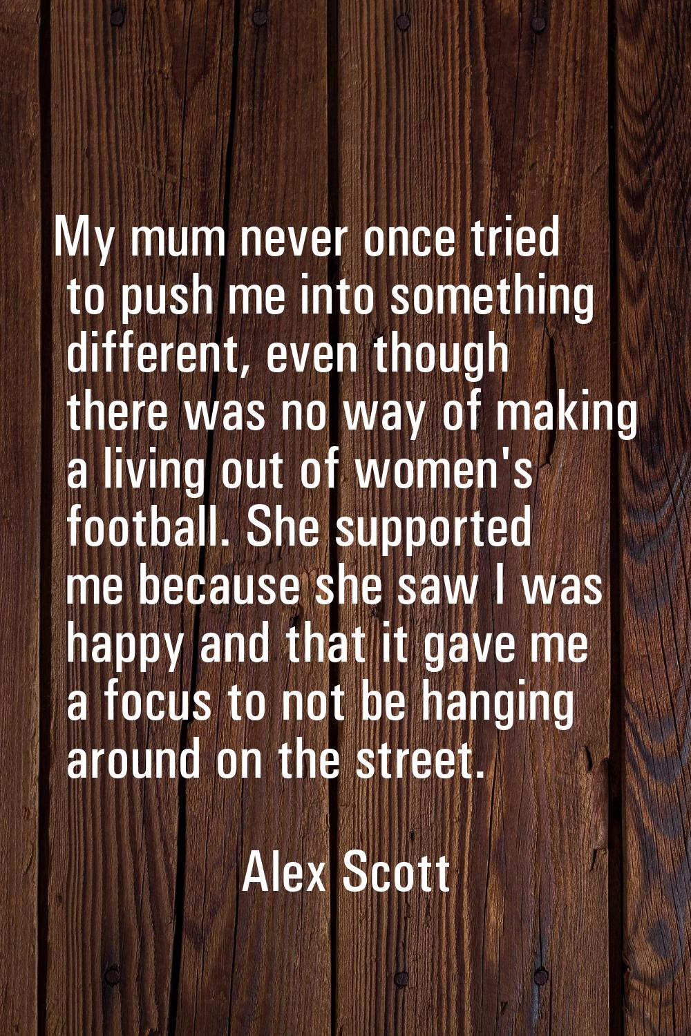 My mum never once tried to push me into something different, even though there was no way of making