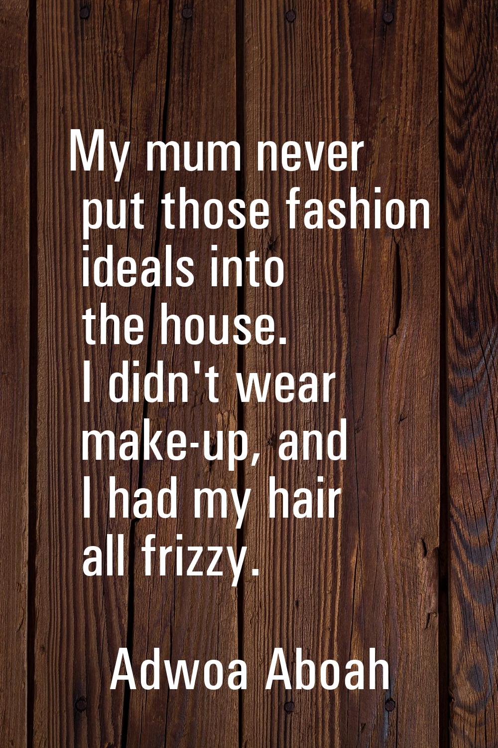 My mum never put those fashion ideals into the house. I didn't wear make-up, and I had my hair all 