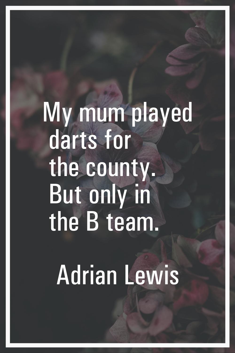 My mum played darts for the county. But only in the B team.