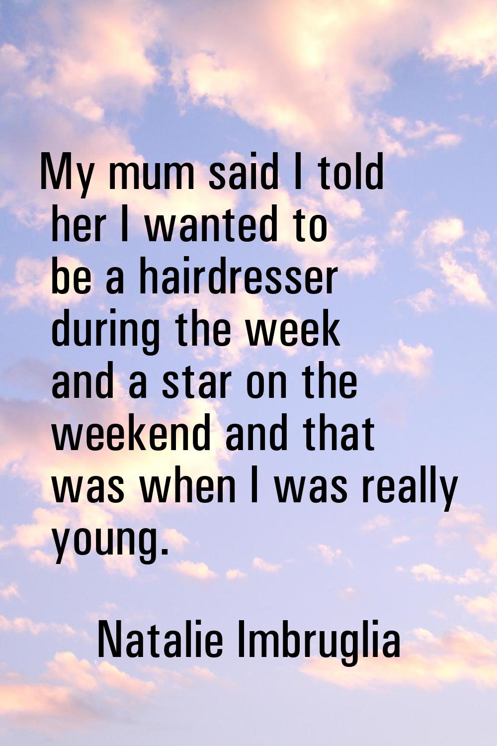 My mum said I told her I wanted to be a hairdresser during the week and a star on the weekend and t
