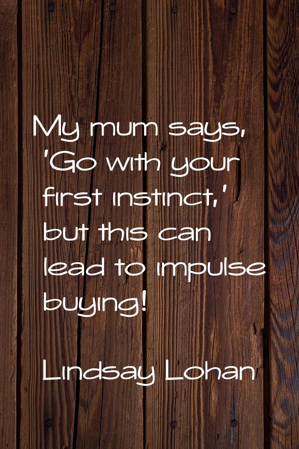 My mum says, 'Go with your first instinct,' but this can lead to impulse buying!