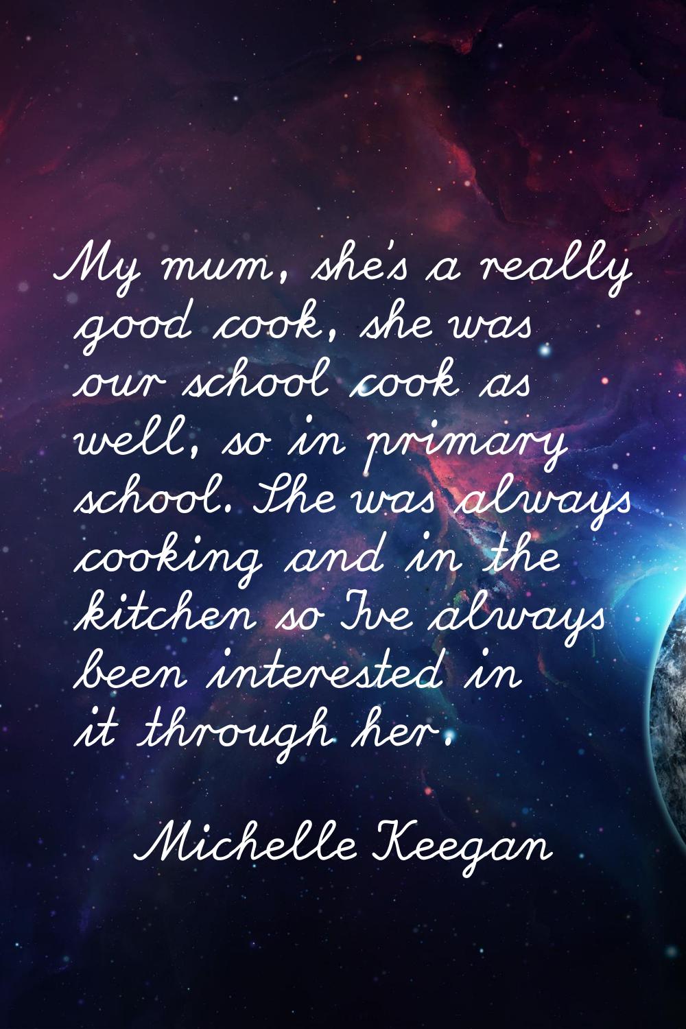 My mum, she's a really good cook, she was our school cook as well, so in primary school. She was al