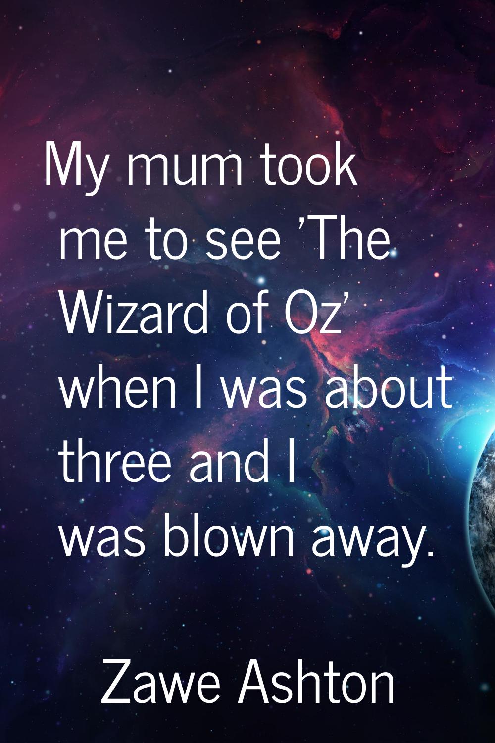 My mum took me to see 'The Wizard of Oz' when I was about three and I was blown away.