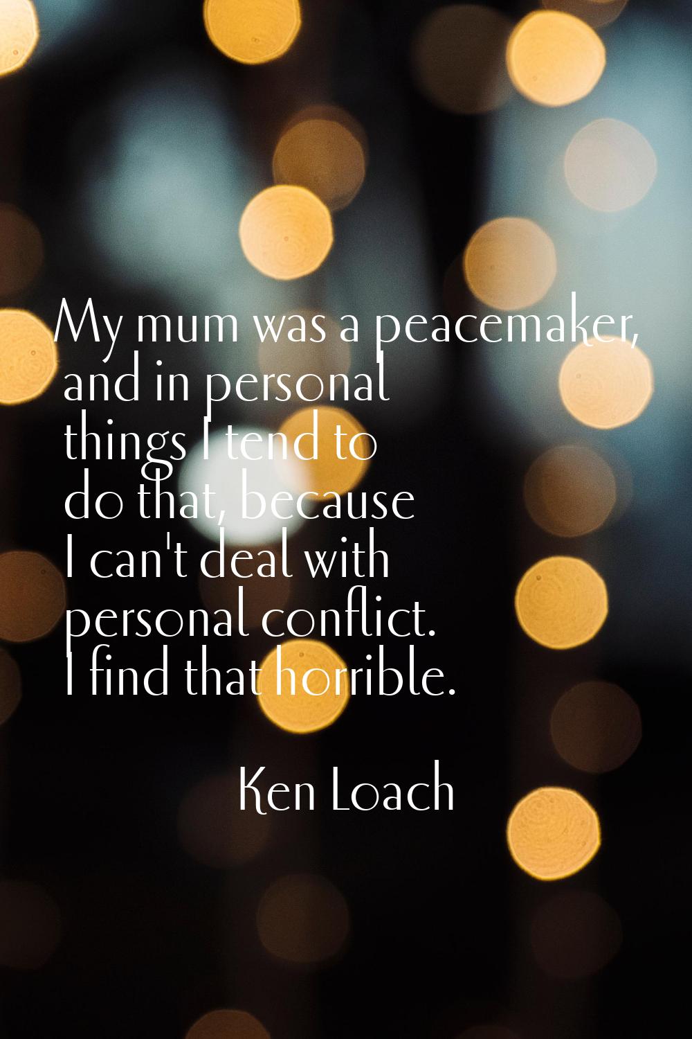 My mum was a peacemaker, and in personal things I tend to do that, because I can't deal with person