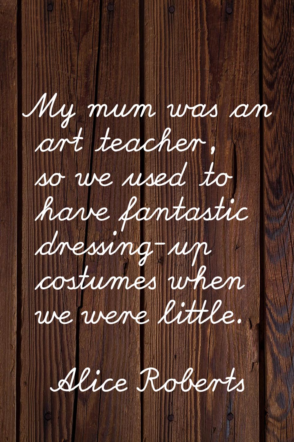 My mum was an art teacher, so we used to have fantastic dressing-up costumes when we were little.